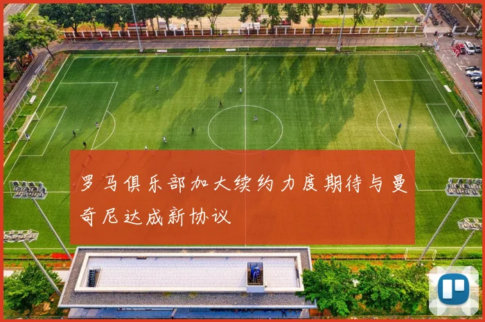 罗马俱乐部加大续约力度期待与曼奇尼达成新协议