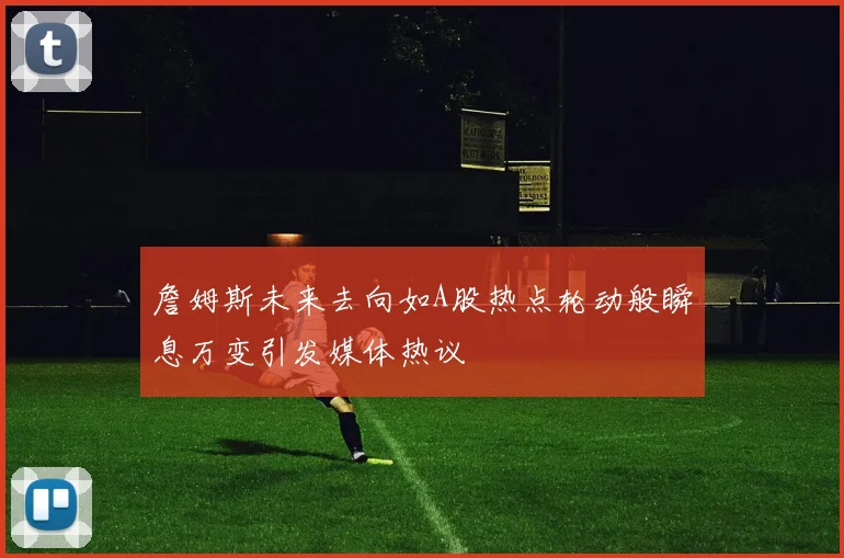 詹姆斯未来去向如A股热点轮动般瞬息万变引发媒体热议