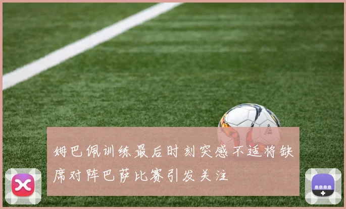姆巴佩训练最后时刻突感不适将缺席对阵巴萨比赛引发关注