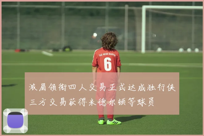 浓眉领衔四人交易正式达成独行侠三方交易获得米德尔顿等球员