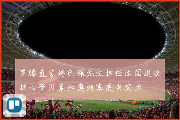 罗滕直言姆巴佩无法担任法国进攻核心登贝莱和奥利塞更具实力