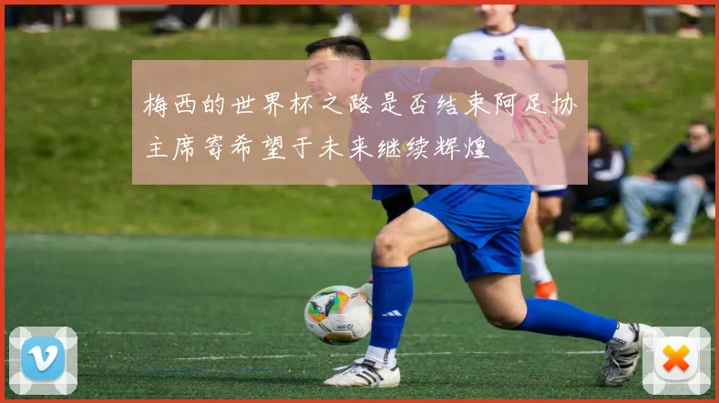 梅西的世界杯之路是否结束阿足协主席寄希望于未来继续辉煌
