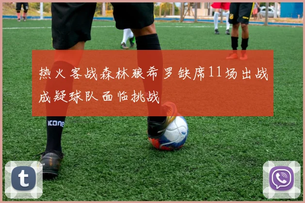 热火客战森林狼希罗缺席11场出战成疑球队面临挑战