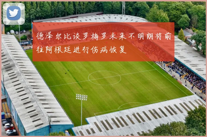 德泽尔比谈罗梅罗未来不明朗将前往阿根廷进行伤病恢复
