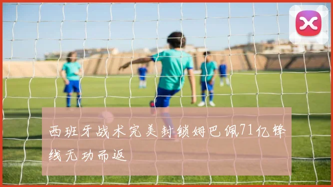 西班牙战术完美封锁姆巴佩71亿锋线无功而返