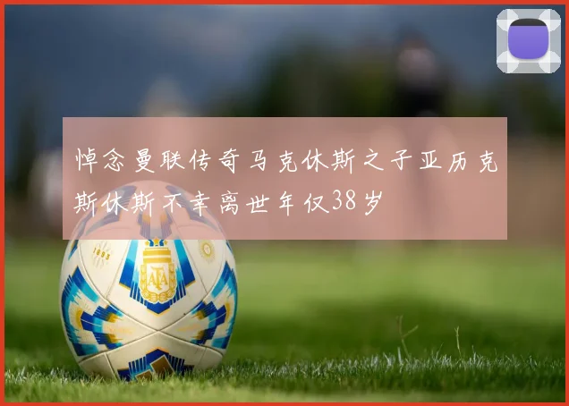 悼念曼联传奇马克休斯之子亚历克斯休斯不幸离世年仅38岁