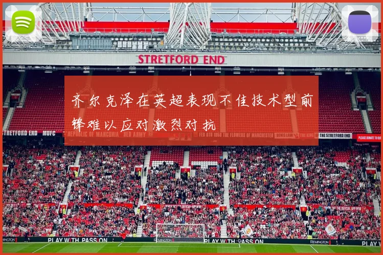 齐尔克泽在英超表现不佳技术型前锋难以应对激烈对抗