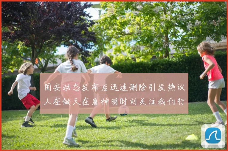 国安动态发布后迅速删除引发热议人在做天在看神明时刻关注我们行为