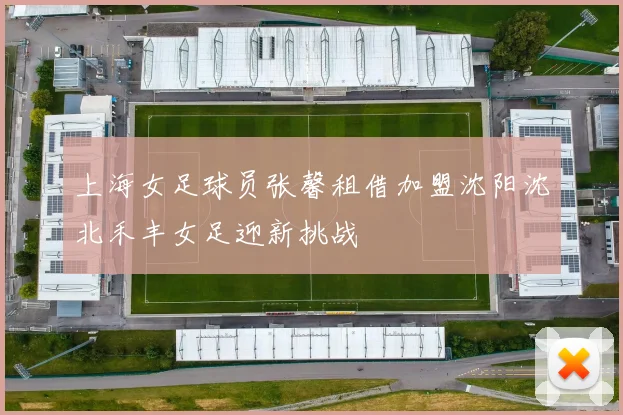 上海女足球员张馨租借加盟沈阳沈北禾丰女足迎新挑战
