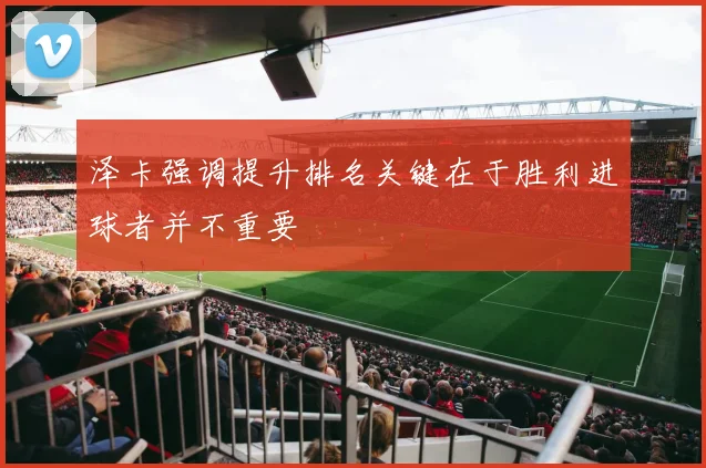 泽卡强调提升排名关键在于胜利进球者并不重要