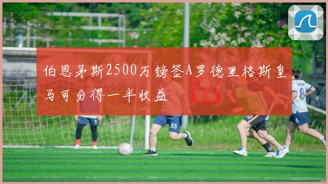 伯恩茅斯2500万镑签A罗德里格斯皇马可分得一半收益