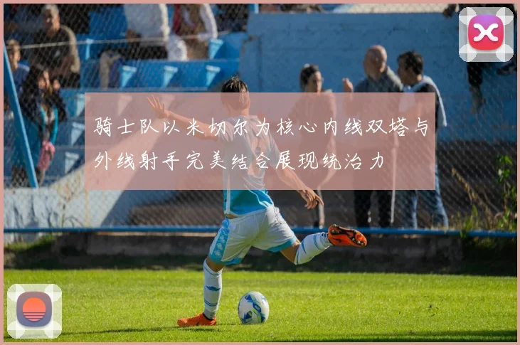 骑士队以米切尔为核心内线双塔与外线射手完美结合展现统治力