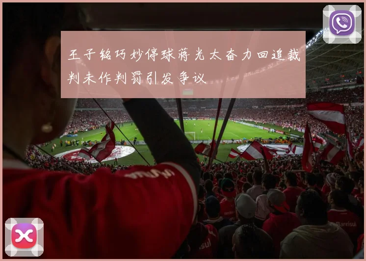 王子铭巧妙停球蒋光太奋力回追裁判未作判罚引发争议