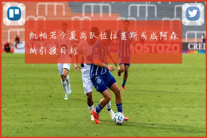 凯帕若今夏离队佐拉基斯或成阿森纳引援目标