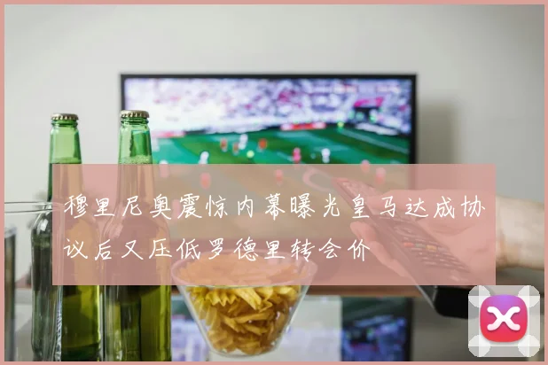 穆里尼奥震惊内幕曝光皇马达成协议后又压低罗德里转会价