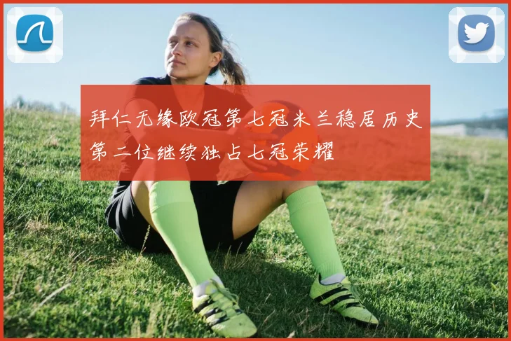 拜仁无缘欧冠第七冠米兰稳居历史第二位继续独占七冠荣耀
