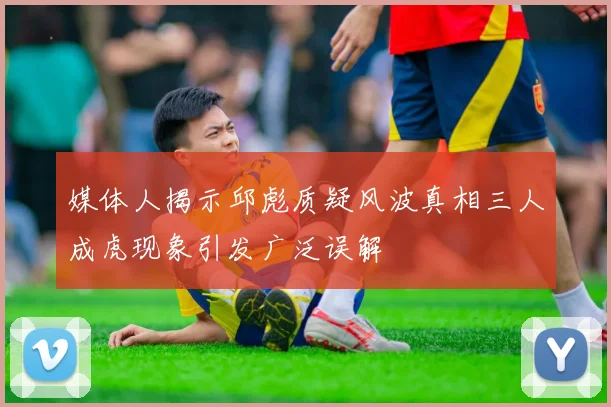 媒体人揭示邱彪质疑风波真相三人成虎现象引发广泛误解