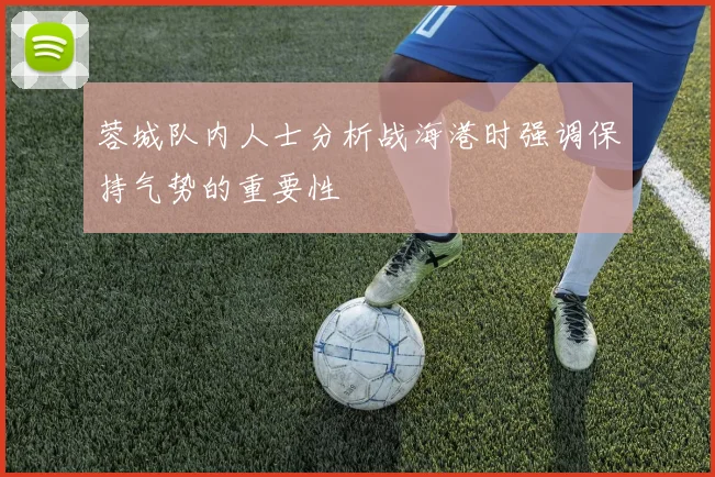 蓉城队内人士分析战海港时强调保持气势的重要性