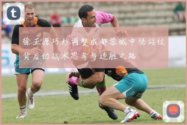 徐正源巧妙调整成都蓉城中场站位背后的战术思考与连胜之路