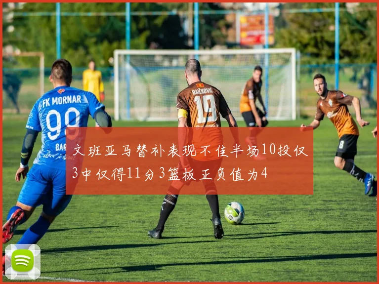 文班亚马替补表现不佳半场10投仅3中仅得11分3篮板正负值为4