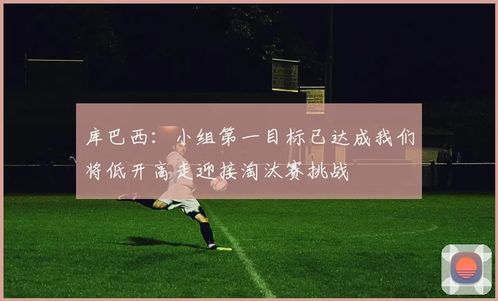 库巴西：小组第一目标已达成我们将低开高走迎接淘汰赛挑战
