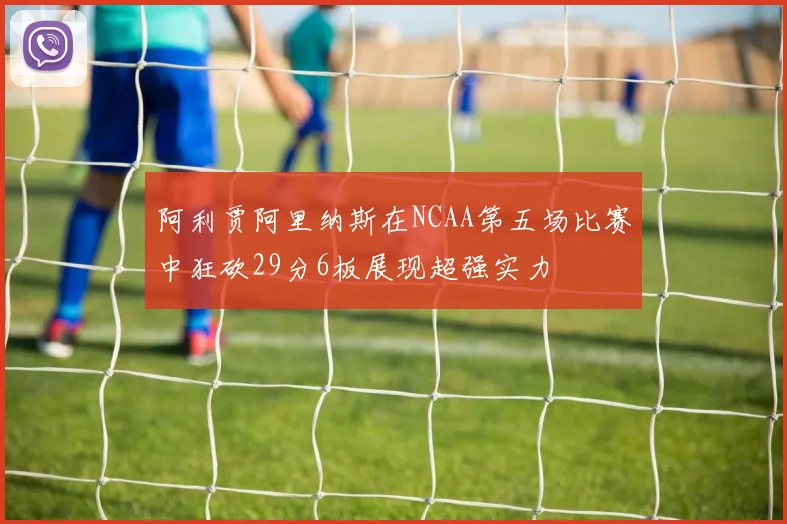 阿利贾阿里纳斯在NCAA第五场比赛中狂砍29分6板展现超强实力