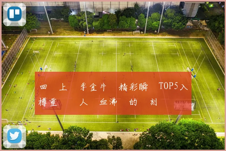回顧上賽季金牛隊精彩瞬間TOP5入樽重溫讓人熱血沸騰的時刻