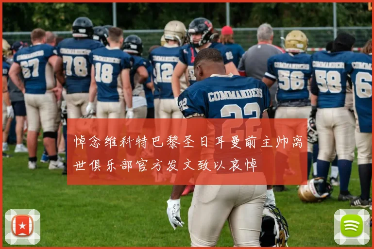 悼念维科特巴黎圣日耳曼前主帅离世俱乐部官方发文致以哀悼