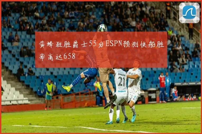 黄蜂狂胜爵士55分ESPN预测快船胜率高达658