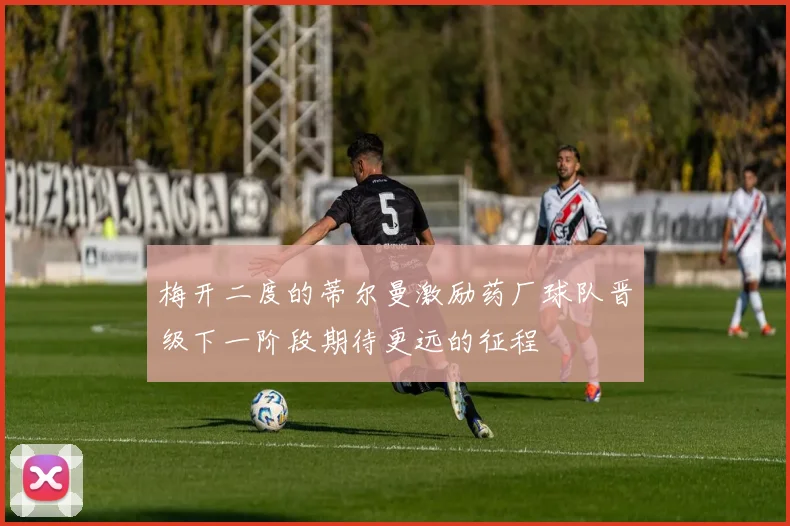 梅开二度的蒂尔曼激励药厂球队晋级下一阶段期待更远的征程