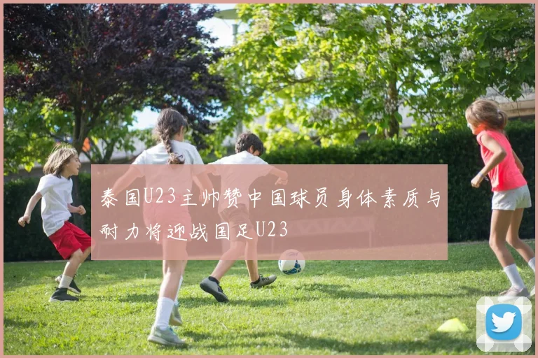 泰国U23主帅赞中国球员身体素质与耐力将迎战国足U23