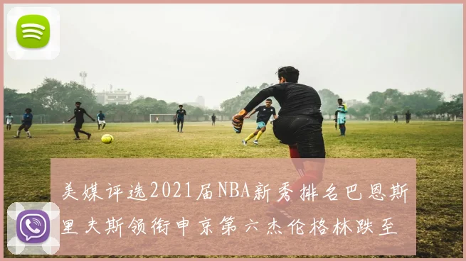 美媒评选2021届NBA新秀排名巴恩斯里夫斯领衔申京第六杰伦格林跌至第九