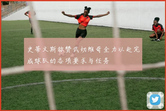 史蒂文斯称赞武切维奇全力以赴完成球队的各项要求与任务