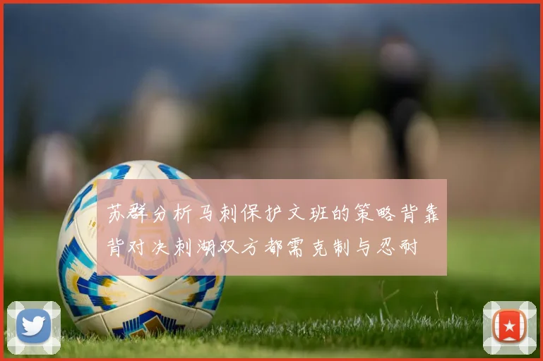 苏群分析马刺保护文班的策略背靠背对决刺湖双方都需克制与忍耐