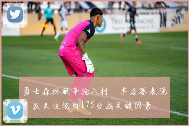 勇士森林狼争抢八村塁季后赛表现引发关注场均175分成关键因素