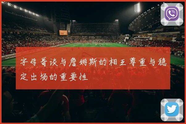 字母哥谈与詹姆斯的相互尊重与稳定出场的重要性