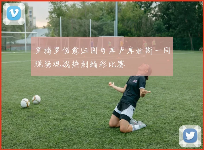 罗梅罗伤愈归国与库卢库杜斯一同现场观战热刺精彩比赛