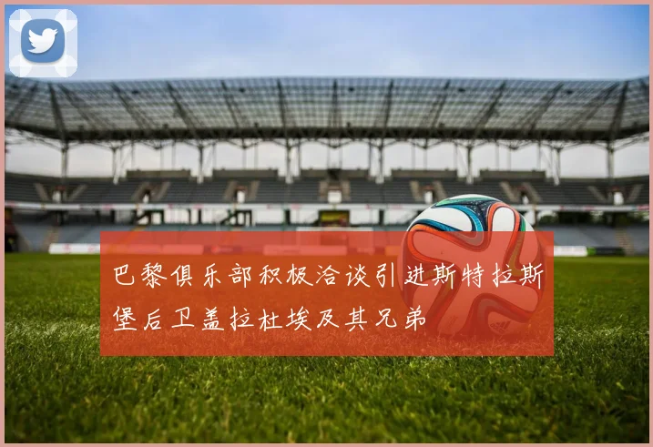 巴黎俱乐部积极洽谈引进斯特拉斯堡后卫盖拉杜埃及其兄弟