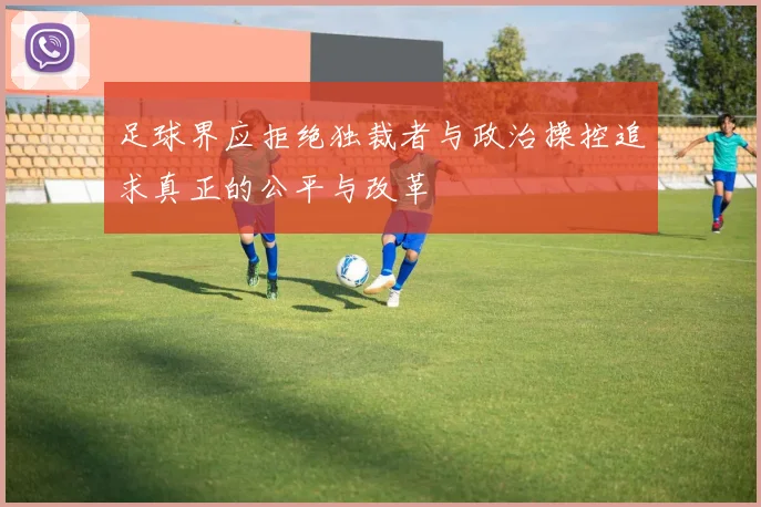 足球界应拒绝独裁者与政治操控追求真正的公平与改革